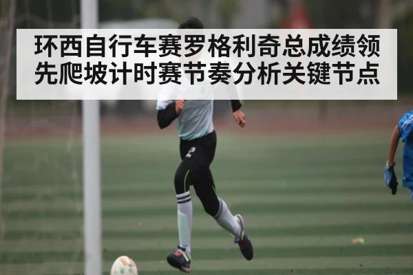 环西自行车赛罗格利奇总成绩领先爬坡计时赛节奏分析关键节点