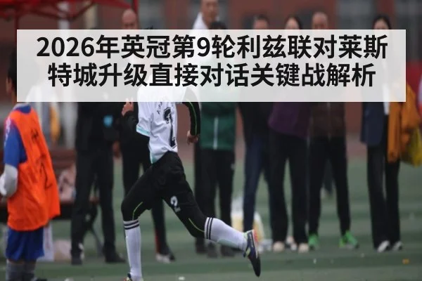 2026年英冠第9轮利兹联对莱斯特城升级直接对话关键战解析