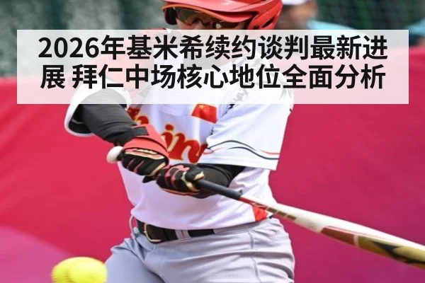 2026年基米希续约谈判最新进展 拜仁中场核心地位全面分析