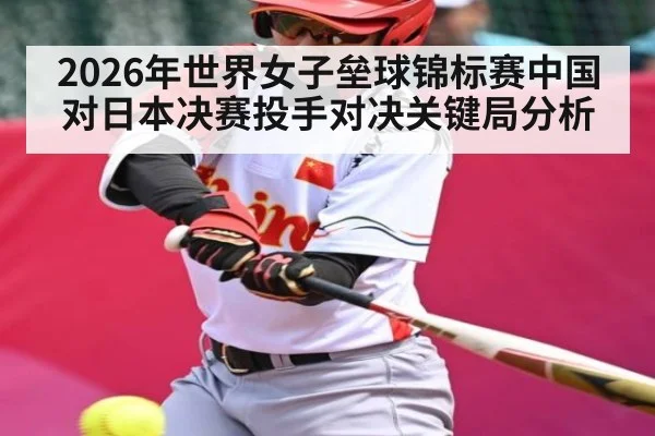 2026年世界女子垒球锦标赛中国对日本决赛投手对决关键局分析