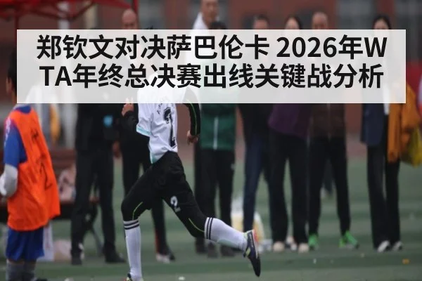郑钦文对决萨巴伦卡 2026年WTA年终总决赛出线关键战分析